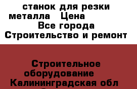 станок для резки металла › Цена ­ 25 000 - Все города Строительство и ремонт » Строительное оборудование   . Калининградская обл.,Советск г.